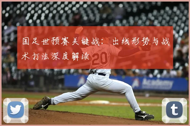 国足世预赛关键战：出线形势与战术打法深度解读